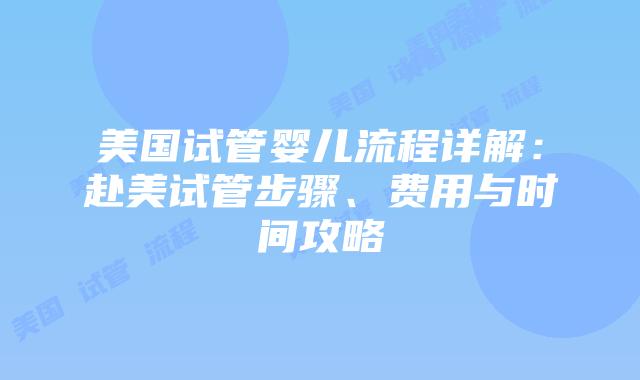 美国试管婴儿流程详解:赴美试管步骤、费用与时间攻略插图 美国试管婴儿流程详解:赴美试管步骤、费用与时间攻略