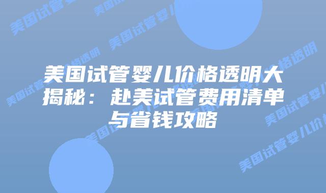 美国试管婴儿价格透明大揭秘：赴美试管费用清单与省钱攻略