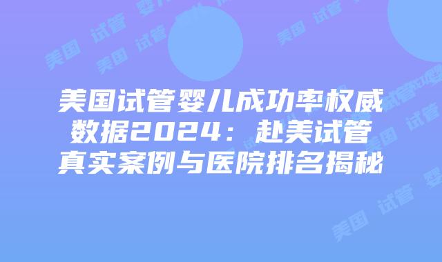 美国试管婴儿成功率权威数据2024:赴美试管真实案例与医院排名揭秘插图 美国试管婴儿成功率权威数据2024:赴美试管真实案例与医院排名揭秘