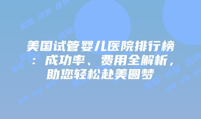 美国试管婴儿医院排行榜:成功率、费用全解析,助您轻松赴美圆梦插图 美国试管婴儿医院排行榜:成功率、费用全解析,助您轻松赴美圆梦