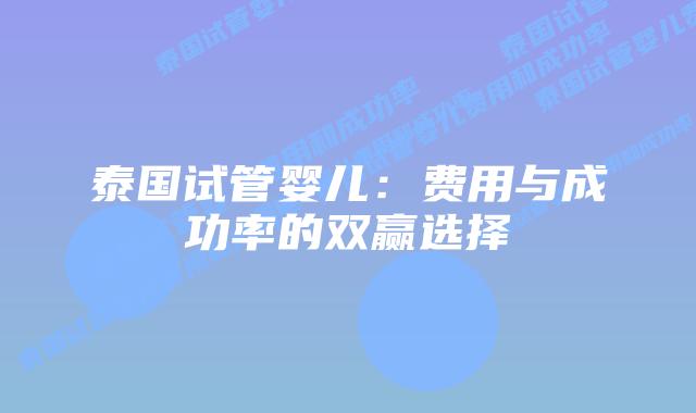 泰国试管婴儿：费用与成功率的双赢选择