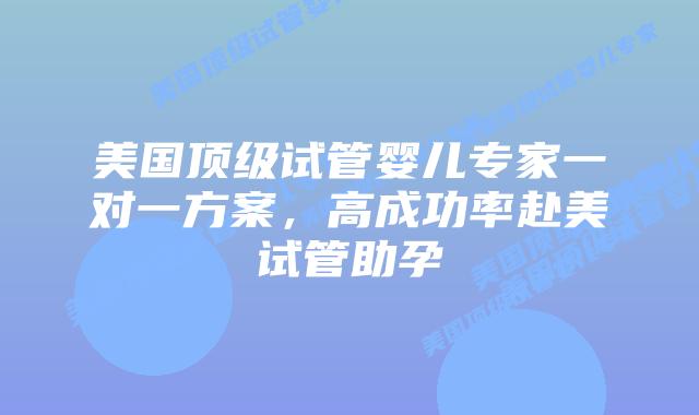 美国顶级试管婴儿专家一对一方案,高成功率赴美试管助孕插图 美国顶级试管婴儿专家一对一方案,高成功率赴美试管助孕