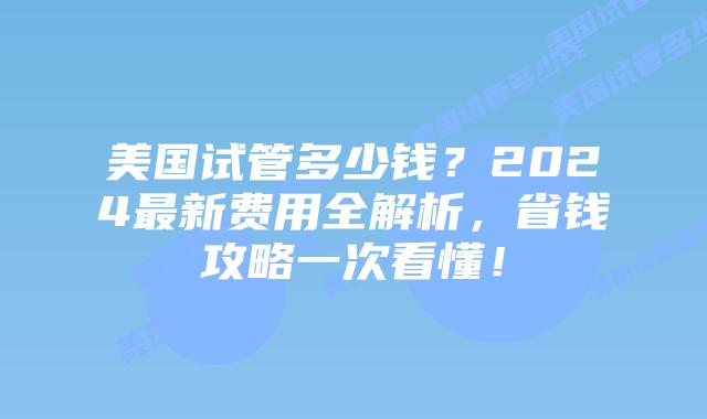 美国试管多少钱？2024最新费用全解析，省钱攻略一次看懂！