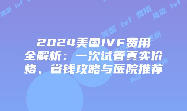 2024美国IVF费用全解析：一次试管真实价格、省钱攻略与医院推荐