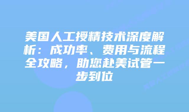 美国人工授精技术深度解析：成功率、费用与流程全攻略，助您赴美试管一步到位