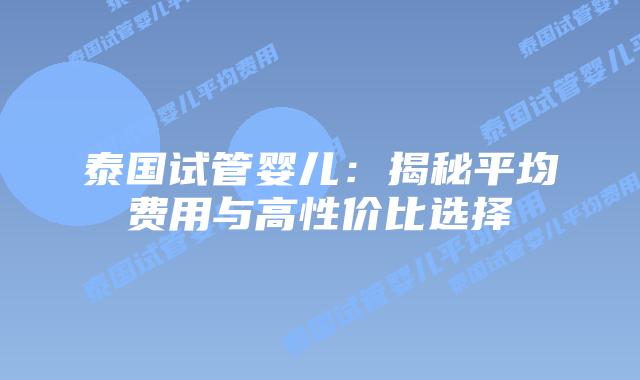 泰国试管婴儿:揭秘平均费用与高性价比选择插图 泰国试管婴儿:揭秘平均费用与高性价比选择