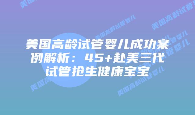 美国高龄试管婴儿成功案例解析:45+赴美三代试管抢生健康宝宝插图 美国高龄试管婴儿成功案例解析:45+赴美三代试管抢生健康宝宝
