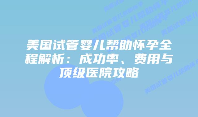 美国试管婴儿帮助怀孕全程解析:成功率、费用与顶级医院攻略插图 美国试管婴儿帮助怀孕全程解析:成功率、费用与顶级医院攻略