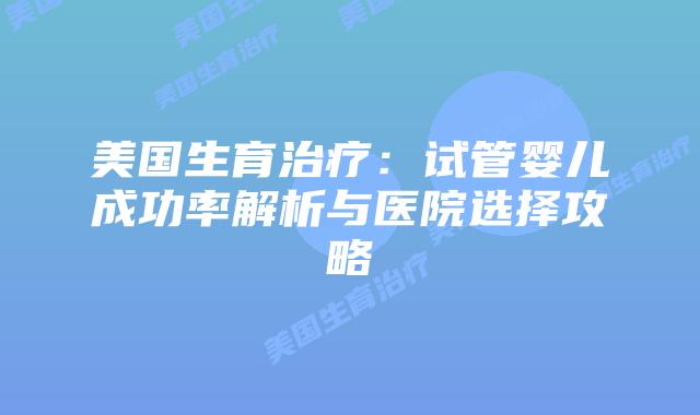 美国生育治疗：试管婴儿成功率解析与医院选择攻略