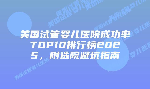 美国试管婴儿医院成功率TOP10排行榜2025，附选院避坑指南