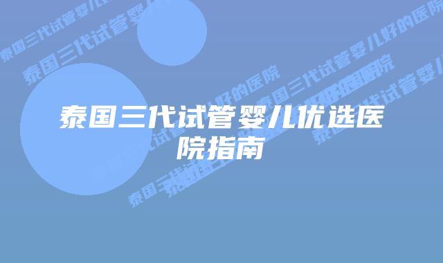 泰国三代试管婴儿优选医院指南