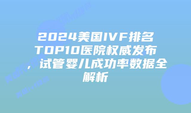 2024美国IVF排名TOP10医院权威发布,试管婴儿成功率数据全解析插图 2024美国IVF排名TOP10医院权威发布,试管婴儿成功率数据全解析