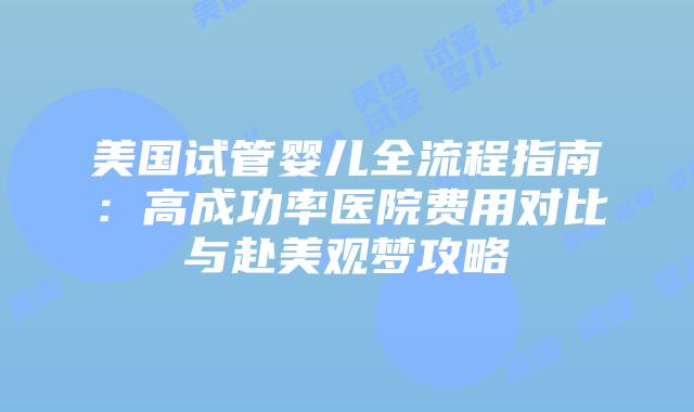美国试管婴儿全流程指南：高成功率医院费用对比与赴美观梦攻略