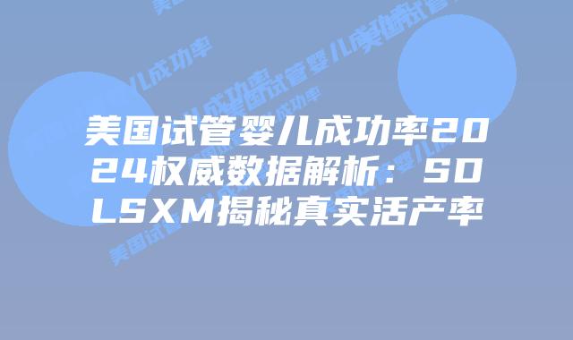 美国试管婴儿成功率2024权威数据解析:SDLSXM揭秘真实活产率插图 美国试管婴儿成功率2024权威数据解析:SDLSXM揭秘真实活产率