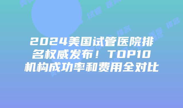 2024美国试管医院排名权威发布!TOP10机构成功率和费用全对比插图 2024美国试管医院排名权威发布!TOP10机构成功率和费用全对比