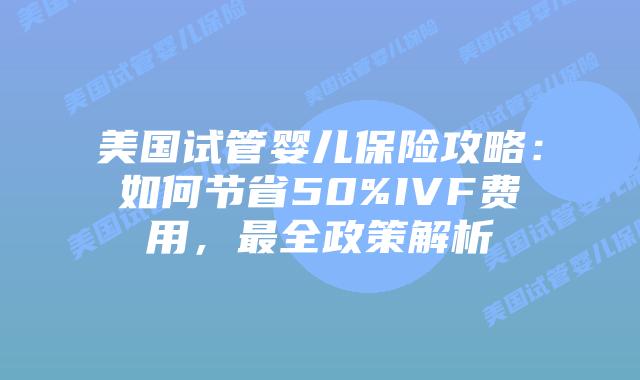 美国试管婴儿保险攻略：如何节省50%IVF费用，最全政策解析