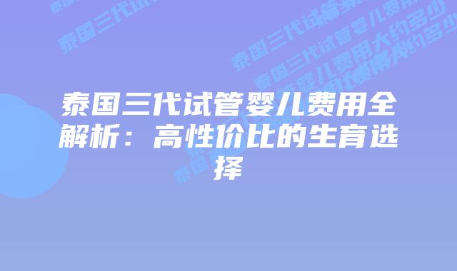 泰国三代试管婴儿费用全解析：高性价比的生育选择