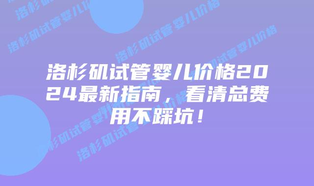 洛杉矶试管婴儿价格2024最新指南，看清总费用不踩坑！