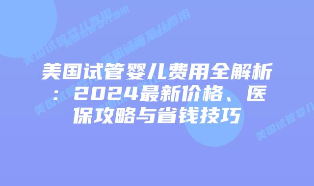 美国试管婴儿费用全解析:2024最新价格、医保攻略与省钱技巧插图 美国试管婴儿费用全解析:2024最新价格、医保攻略与省钱技巧