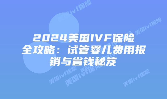 2024美国IVF保险全攻略：试管婴儿费用报销与省钱秘笈