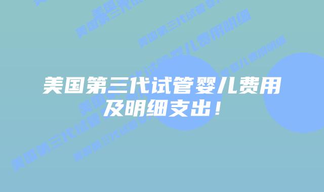 美国第三代试管婴儿费用及明细支出！