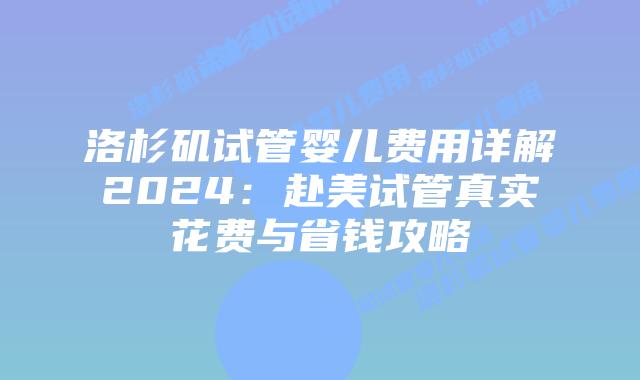 洛杉矶试管婴儿费用详解2024：赴美试管真实花费与省钱攻略