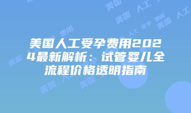 美国人工受孕费用2024最新解析:试管婴儿全流程价格透明指南插图 美国人工受孕费用2024最新解析:试管婴儿全流程价格透明指南