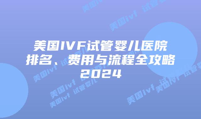 美国IVF试管婴儿医院排名、费用与流程全攻略2024
