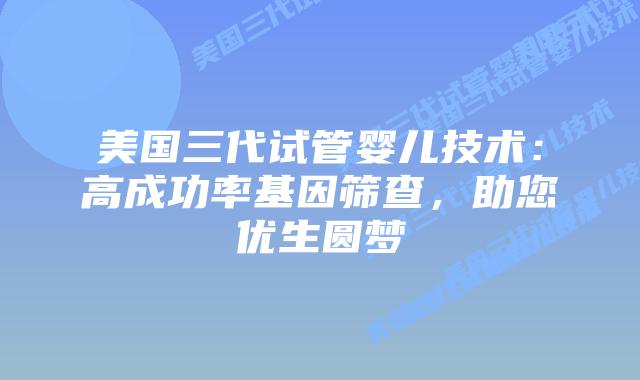 美国三代试管婴儿技术：高成功率基因筛查，助您优生圆梦