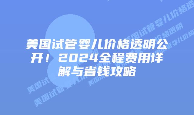 美国试管婴儿价格透明公开!2024全程费用详解与省钱攻略插图 美国试管婴儿价格透明公开!2024全程费用详解与省钱攻略