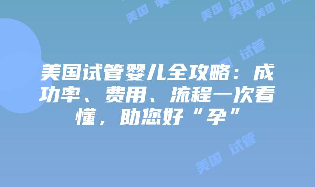 美国试管婴儿全攻略:成功率、费用、流程一次看懂,助您好“孕”插图 美国试管婴儿全攻略:成功率、费用、流程一次看懂,助您好“孕”