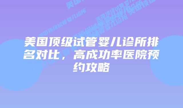 美国顶级试管婴儿诊所排名对比，高成功率医院预约攻略