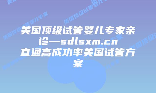 美国顶级试管婴儿专家亲诊—sdlsxm.cn直通高成功率美国试管方案插图 美国顶级试管婴儿专家亲诊—sdlsxm.cn直通高成功率美国试管方案