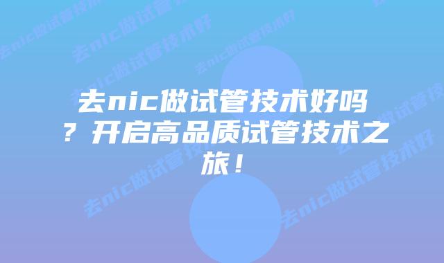 去nic做试管技术好吗？开启高品质试管技术之旅！