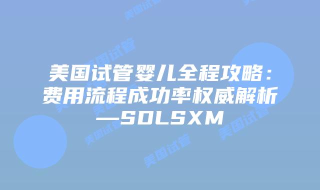 美国试管婴儿全程攻略：费用流程成功率权威解析—SDLSXM