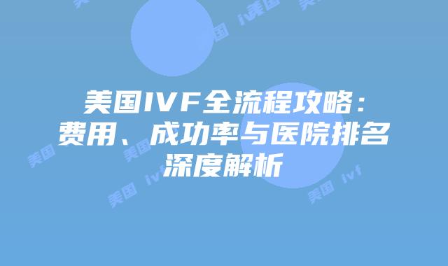 美国IVF全流程攻略:费用、成功率与医院排名深度解析插图 美国IVF全流程攻略:费用、成功率与医院排名深度解析