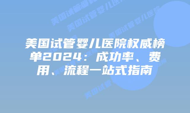 美国试管婴儿医院权威榜单2024:成功率、费用、流程一站式指南插图 美国试管婴儿医院权威榜单2024:成功率、费用、流程一站式指南