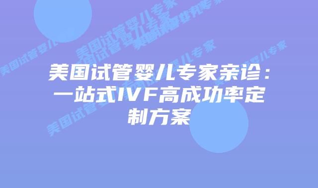 美国试管婴儿专家亲诊:一站式IVF高成功率定制方案插图 美国试管婴儿专家亲诊:一站式IVF高成功率定制方案