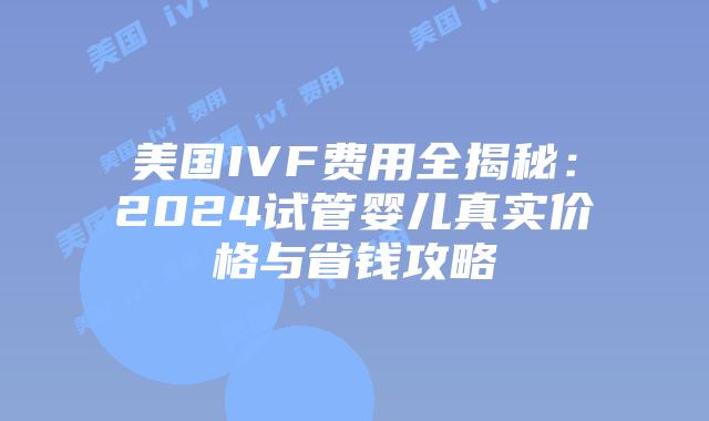 美国IVF费用全揭秘:2024试管婴儿真实价格与省钱攻略插图 美国IVF费用全揭秘:2024试管婴儿真实价格与省钱攻略