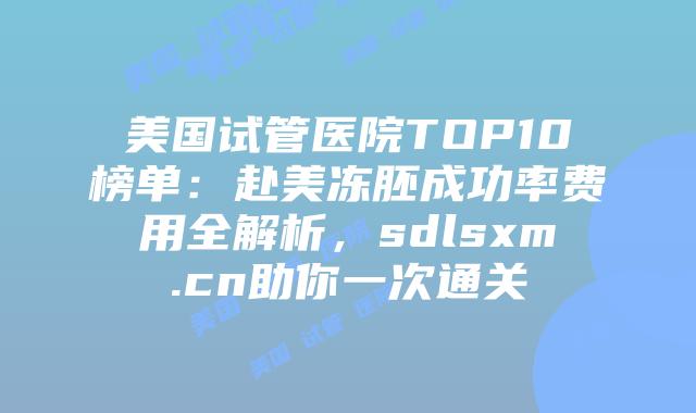 美国试管医院TOP10榜单:赴美冻胚成功率费用全解析,sdlsxm.cn助你一次通关插图 美国试管医院TOP10榜单:赴美冻胚成功率费用全解析,sdlsxm.cn助你一次通关