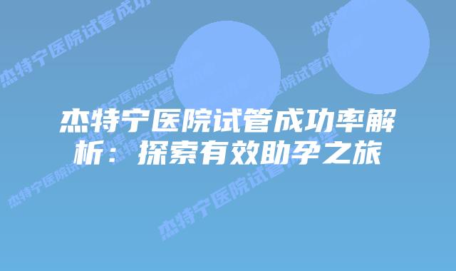 杰特宁医院试管成功率解析：探索有效助孕之旅