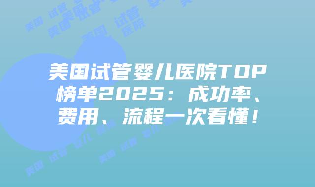 美国试管婴儿医院TOP榜单2025：成功率、费用、流程一次看懂！