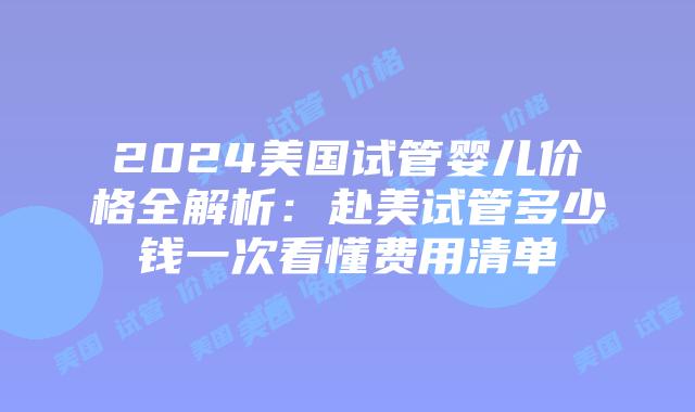 2024美国试管婴儿价格全解析:赴美试管多少钱一次看懂费用清单插图 2024美国试管婴儿价格全解析:赴美试管多少钱一次看懂费用清单