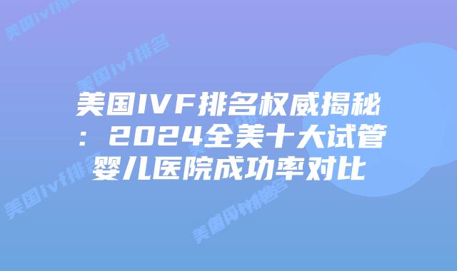 美国IVF排名权威揭秘：2024全美十大试管婴儿医院成功率对比
