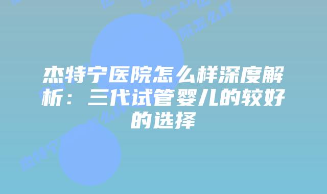 杰特宁医院怎么样深度解析:三代试管婴儿的较好的选择插图 杰特宁医院怎么样深度解析:三代试管婴儿的较好的选择