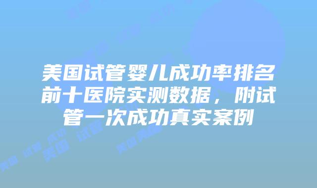 美国试管婴儿成功率排名前十医院实测数据，附试管一次成功真实案例
