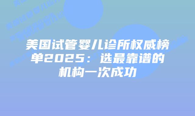 美国试管婴儿诊所权威榜单2025：选最靠谱的机构一次成功