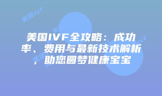 美国IVF全攻略:成功率、费用与最新技术解析,助您圆梦健康宝宝插图 美国IVF全攻略:成功率、费用与最新技术解析,助您圆梦健康宝宝