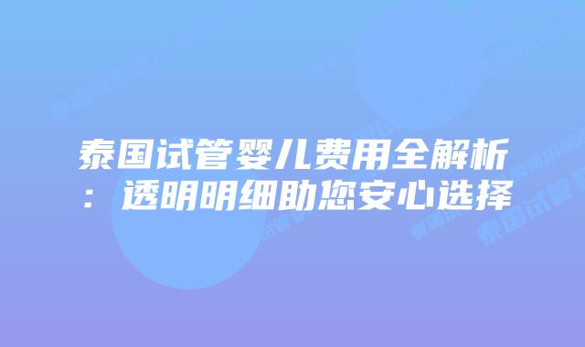泰国试管婴儿费用全解析：透明明细助您安心选择