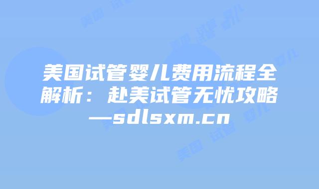 美国试管婴儿费用流程全解析：赴美试管无忧攻略—sdlsxm.cn